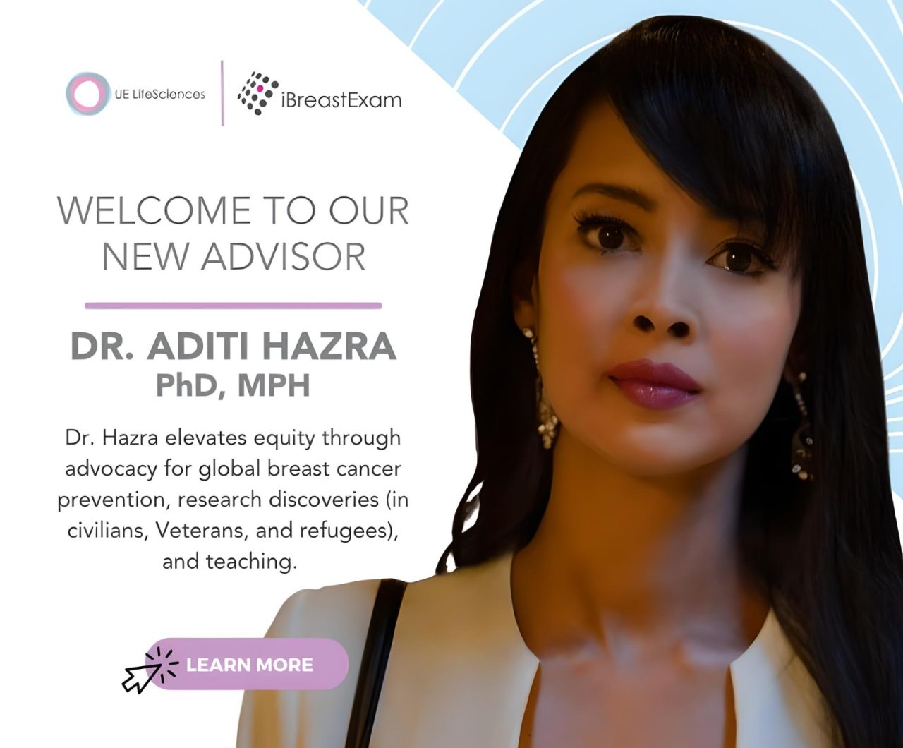 We are thrilled to announce the latest addition to our esteemed advisory board, Dr. Aditi Hazra, whose wealth of knowledge and extensive experience will play a pivotal role in advancing our mission of global breast cancer prevention. – UE LifeSciences