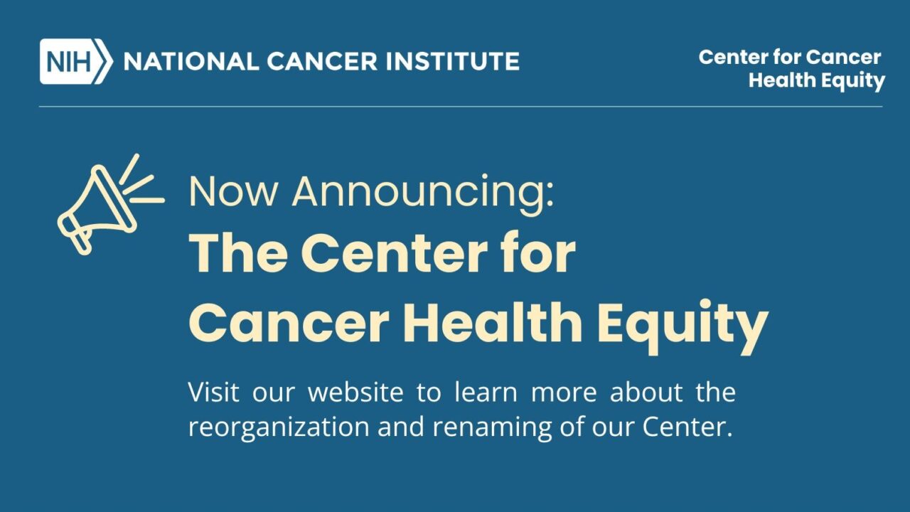 The Center to Reduce Cancer Health Disparities is now the Center for Cancer Health Equity