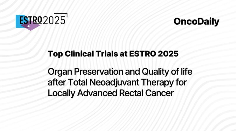Top Clinical Trials at ESTRO 2025: Organ Preservation and Quality of life after Total Neoadjuvant Therapy for LA Rectal Cancer