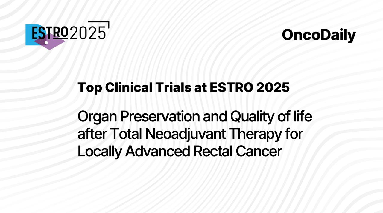 Top Clinical Trials at ESTRO 2025: Organ Preservation and Quality of life after Total Neoadjuvant Therapy for LA Rectal Cancer