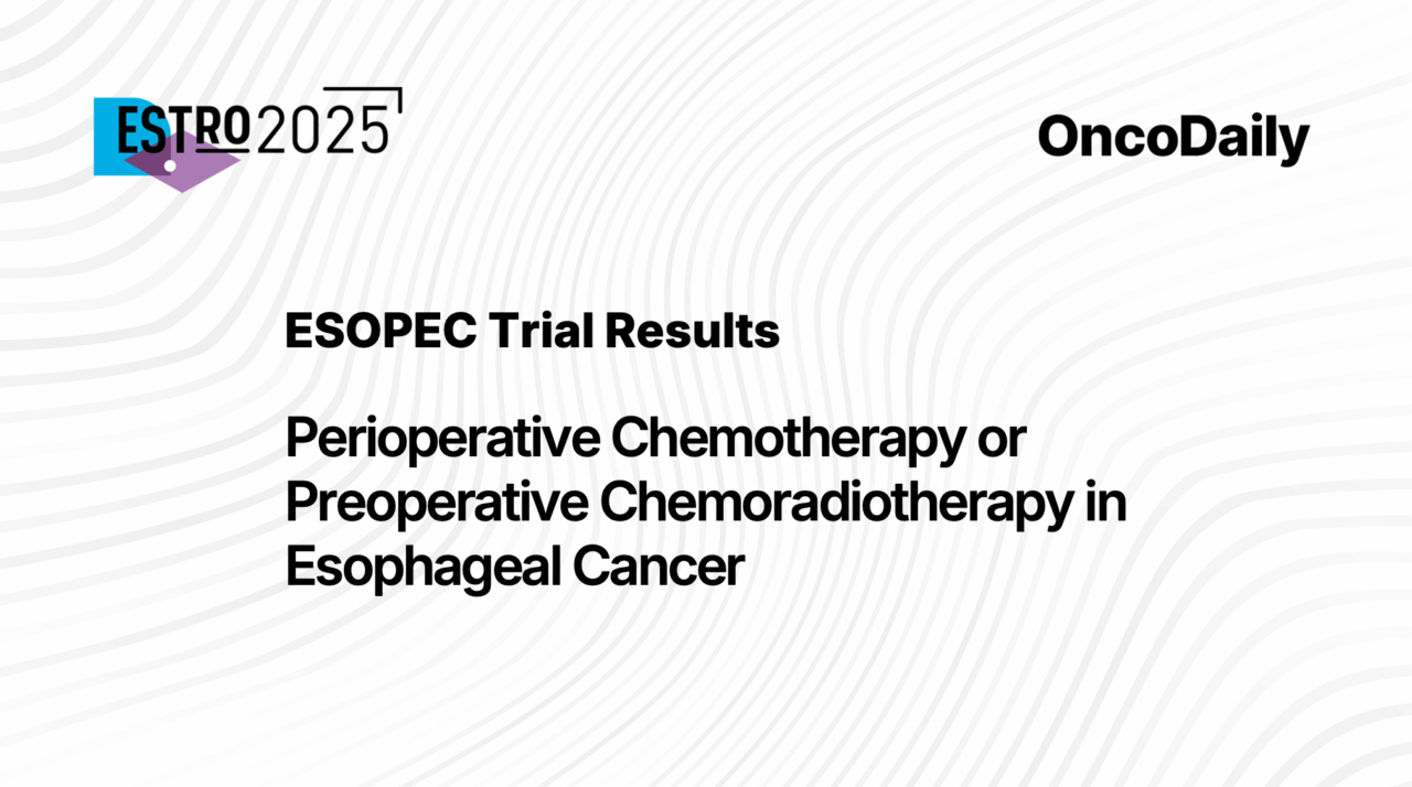ESOPEC trial updates from ESTRO 2025: Perioperative Chemotherapy or Preoperative Chemoradiotherapy in Esophageal Cancer