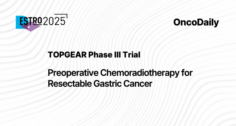 TOPGEAR trial at ESTRO 2025: Preoperative Chemoradiotherapy for Resectable Gastric Cancer