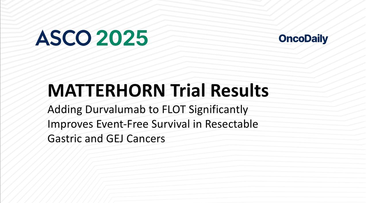 MATTERHORN Trial at ASCO 2025: Durvalumab plus FLOT Shows Significant Improvement of EFS in Resectable Gastric and GEJ Cancer Treatment