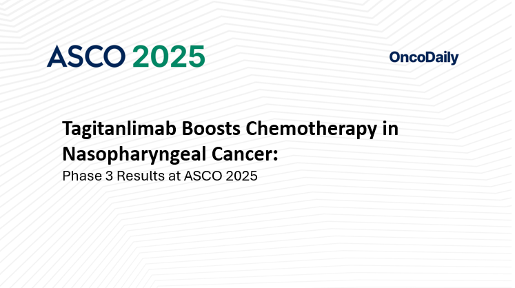 Tagitanlimab Boosts Chemotherapy in Nasopharyngeal Cancer: Phase 3 Results at ASCO 2025