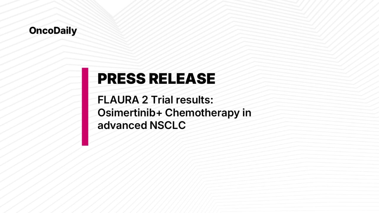 AstraZeneca’s Press Release: FLAURA2 trials results- Osimertinib Plus Chemotherapy Improves NSCLC Survival