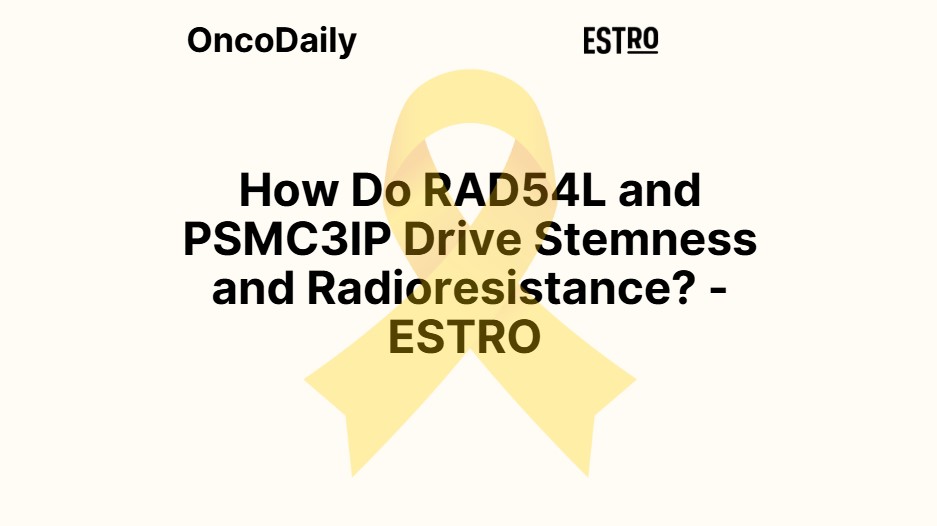 How Do RAD54L and PSMC3IP Drive Stemness and Radioresistance? – ESTRO