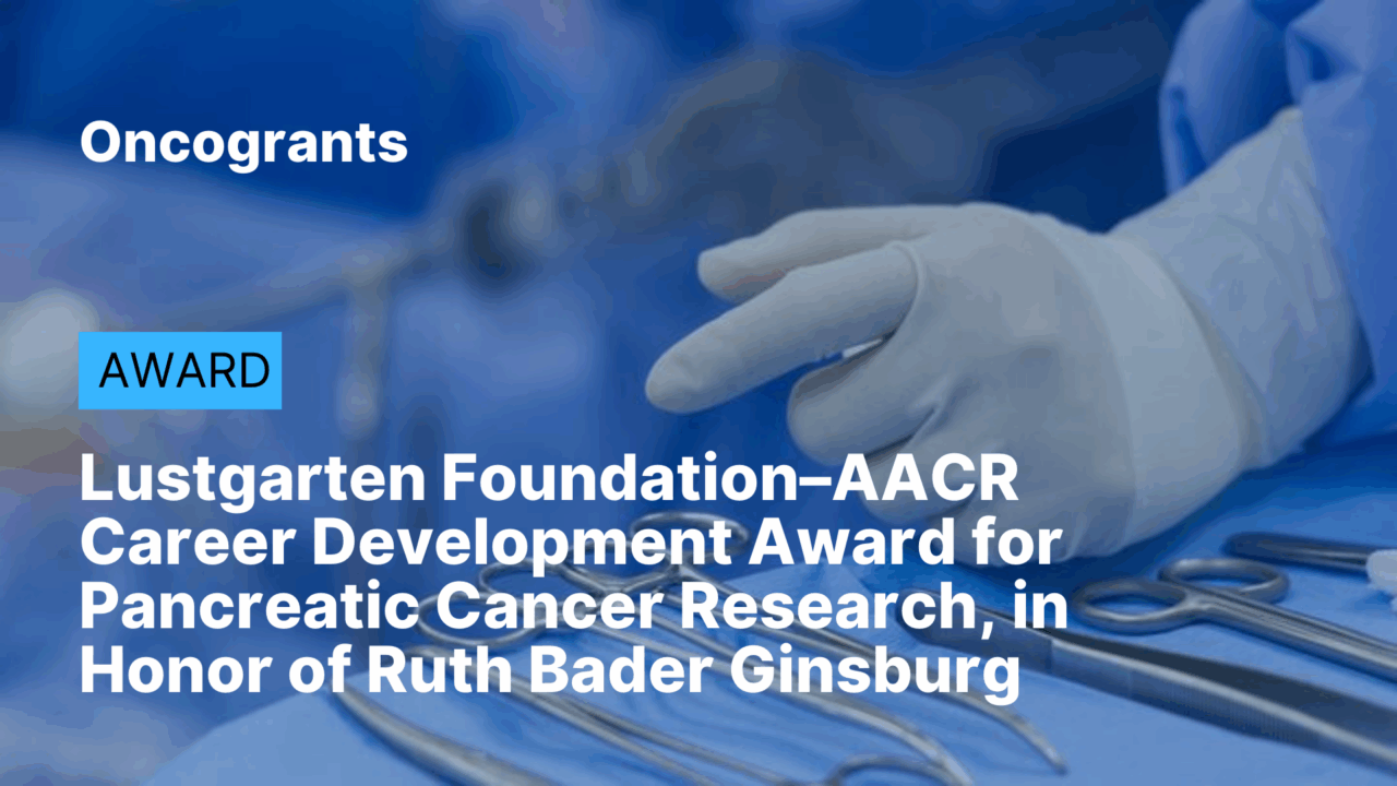 Lustgarten Foundation–AACR Career Development Award for Pancreatic Cancer Research, in Honor of Ruth Bader Ginsburg