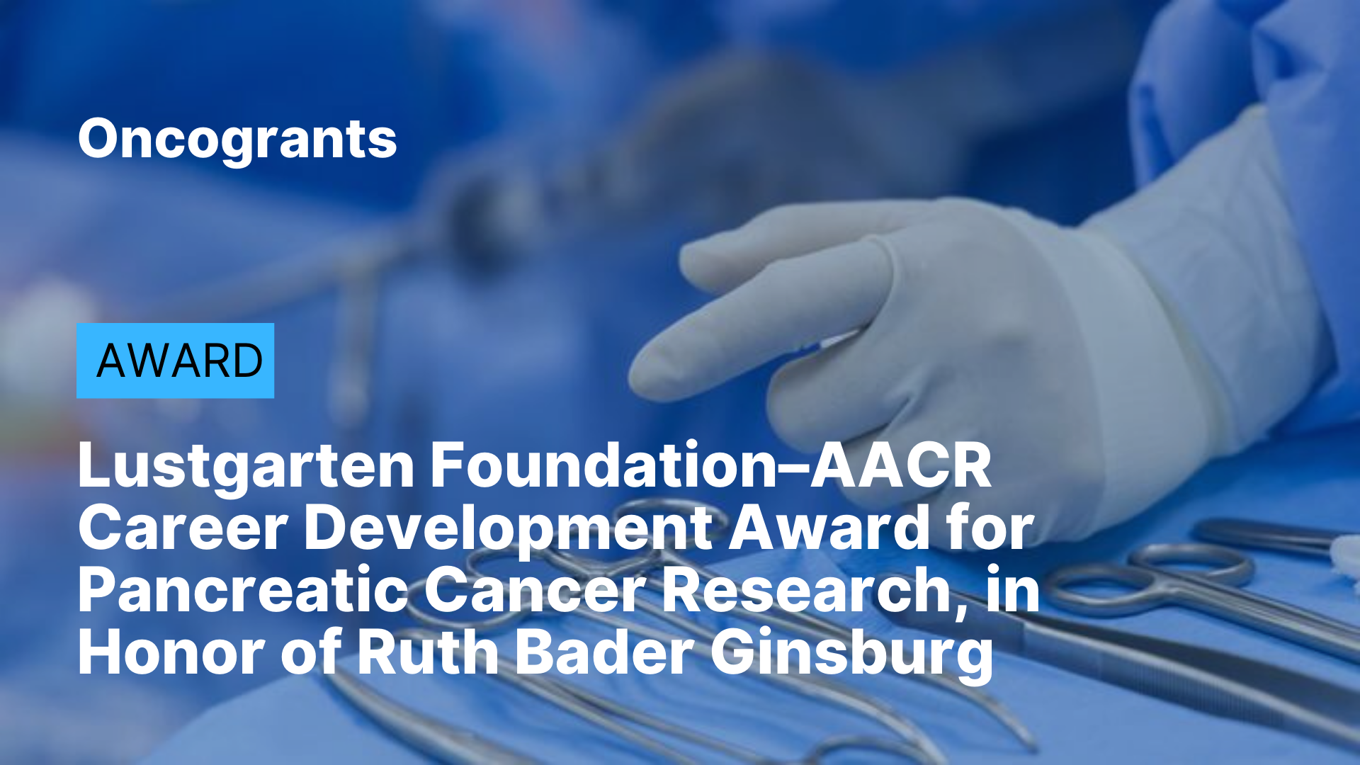 Lustgarten Foundation–AACR Career Development Award for Pancreatic Cancer Research, in Honor of Ruth Bader Ginsburg