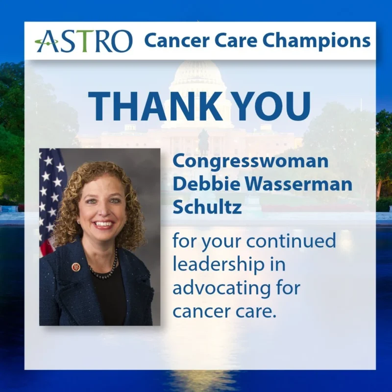 ASTRO Recognizes Congresswoman Debbie Wasserman Schultz’s Leadership in Cancer Advocacy 2 ASTRO Recognizes Congresswoman Debbie Wasserman Schultz’s Leadership in Cancer Advocacy
